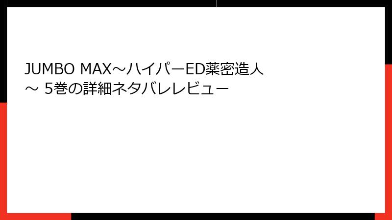 JUMBO MAX～ハイパーED薬密造人～ 5巻の詳細ネタバレレビュー