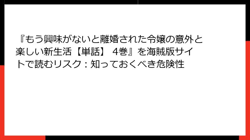 『もう興味がないと離婚された令嬢の意外と楽しい新生活【単話】 4巻』を海賊版サイトで読むリスク：知っておくべき危険性
