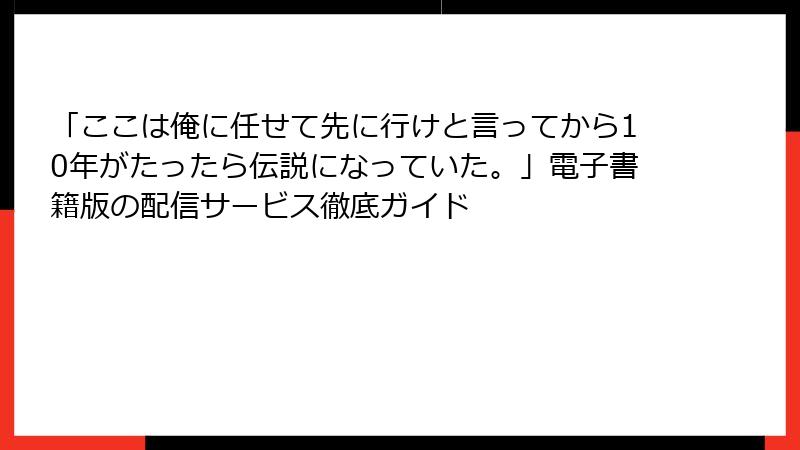 「ここは俺に任せて先に行けと言ってから10年がたったら伝説になっていた。」電子書籍版の配信サービス徹底ガイド