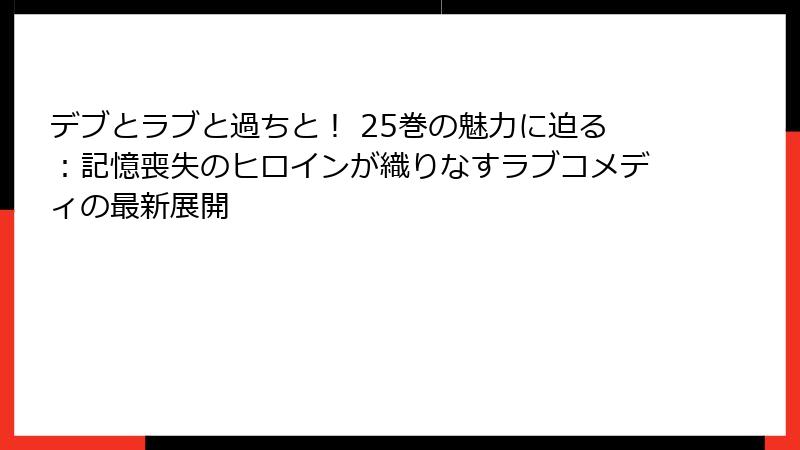 デブとラブと過ちと! 25巻の魅力に迫る:記憶喪失のヒロインが織りなすラブコメディの最新展開