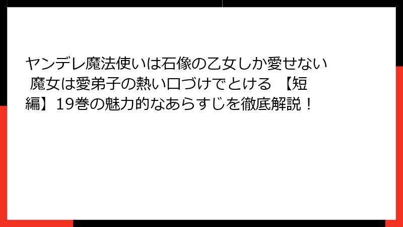 ヤンデレ魔法使いは石像の乙女しか愛せない 魔女は愛弟子の熱い口づけでとける 【短編】19巻の魅力的なあらすじを徹底解説！