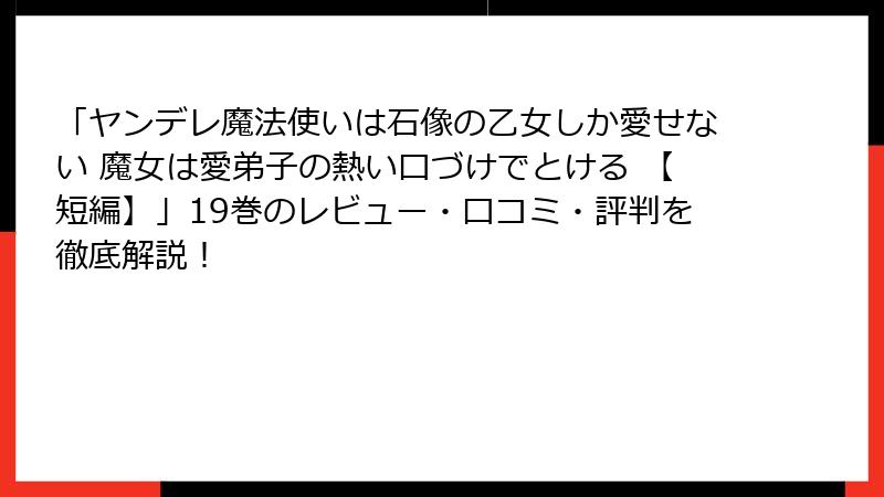 「ヤンデレ魔法使いは石像の乙女しか愛せない 魔女は愛弟子の熱い口づけでとける 【短編】」19巻のレビュー・口コミ・評判を徹底解説！