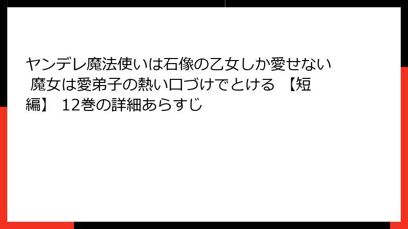 ヤンデレ魔法使いは石像の乙女しか愛せない 魔女は愛弟子の熱い口づけでとける 【短編】 12巻の詳細あらすじ