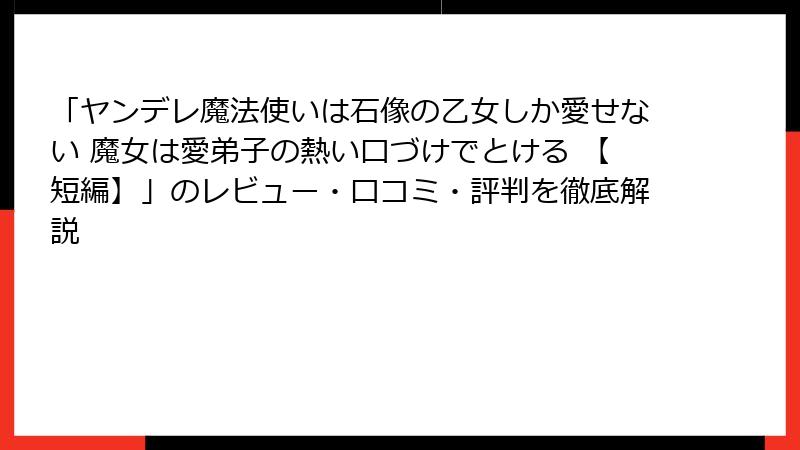 「ヤンデレ魔法使いは石像の乙女しか愛せない 魔女は愛弟子の熱い口づけでとける 【短編】」のレビュー・口コミ・評判を徹底解説