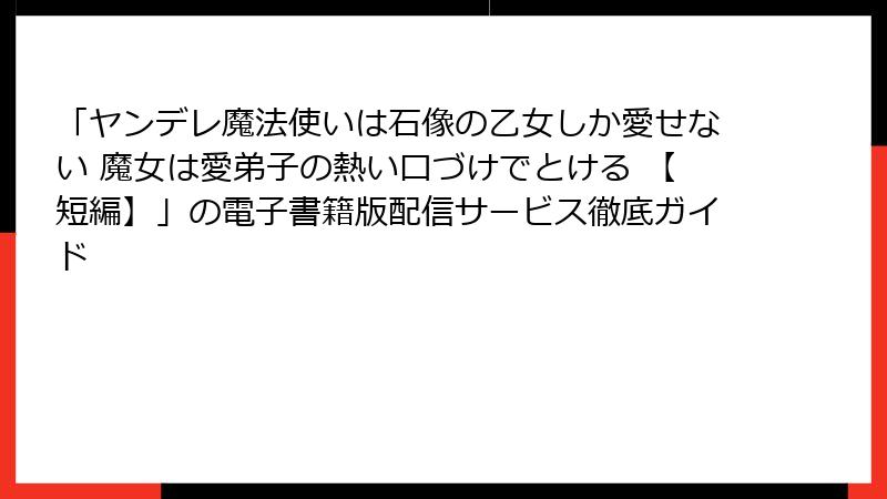「ヤンデレ魔法使いは石像の乙女しか愛せない 魔女は愛弟子の熱い口づけでとける 【短編】」の電子書籍版配信サービス徹底ガイド