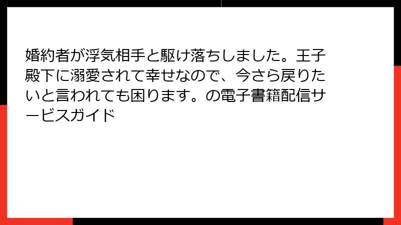 婚約者が浮気相手と駆け落ちしました。王子殿下に溺愛されて幸せなので、今さら戻りたいと言われても困ります。の電子書籍配信サービスガイド