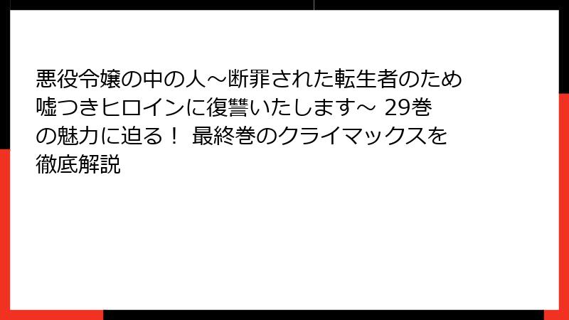 悪役令嬢の中の人~断罪された転生者のため嘘つきヒロインに復讐いたします~ 29巻の魅力に迫る! 最終巻のクライマックスを徹底解説