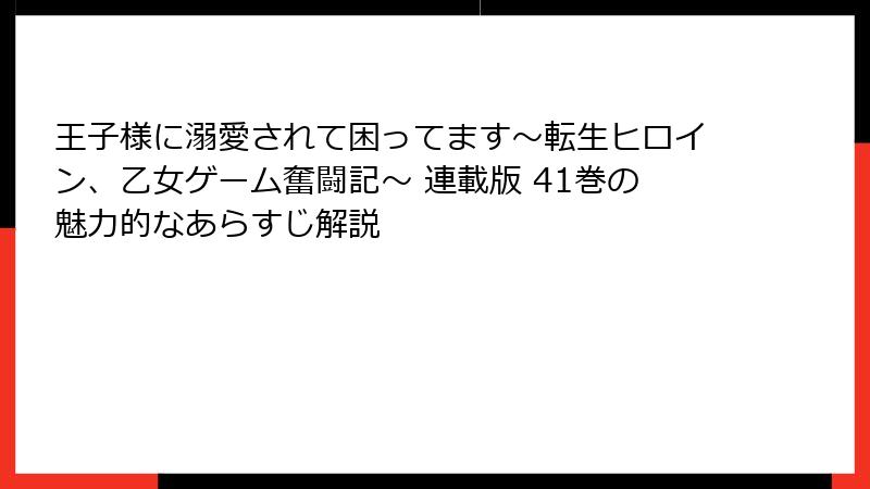 王子様に溺愛されて困ってます～転生ヒロイン、乙女ゲーム奮闘記～ 連載版 41巻の魅力的なあらすじ解説