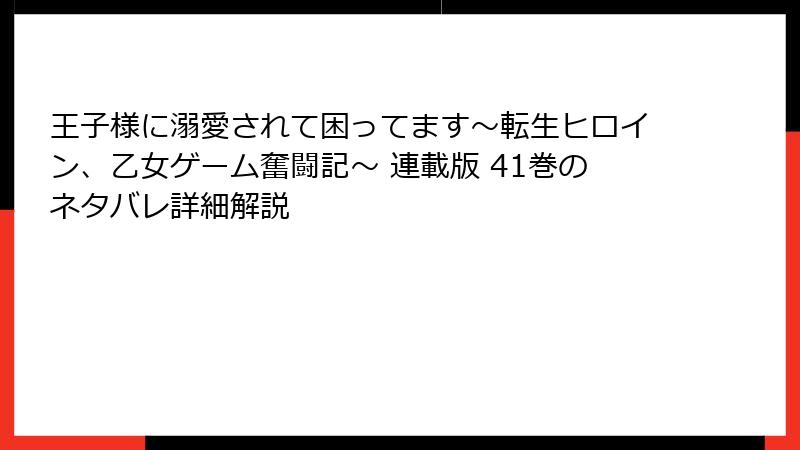王子様に溺愛されて困ってます～転生ヒロイン、乙女ゲーム奮闘記～ 連載版 41巻のネタバレ詳細解説