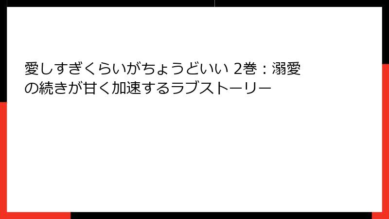 愛しすぎくらいがちょうどいい 2巻：溺愛の続きが甘く加速するラブストーリー