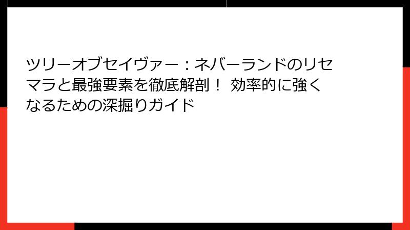 ツリーオブセイヴァー：ネバーランドのリセマラと最強要素を徹底解剖！ 効率的に強くなるための深掘りガイド