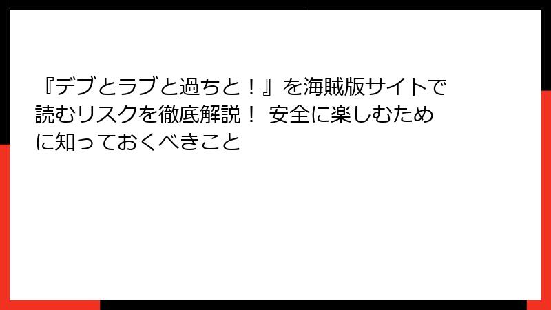 『デブとラブと過ちと!』を海賊版サイトで読むリスクを徹底解説! 安全に楽しむために知っておくべきこと