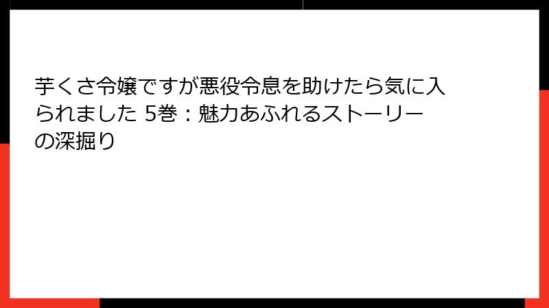 芋くさ令嬢ですが悪役令息を助けたら気に入られました 5巻：魅力あふれるストーリーの深掘り