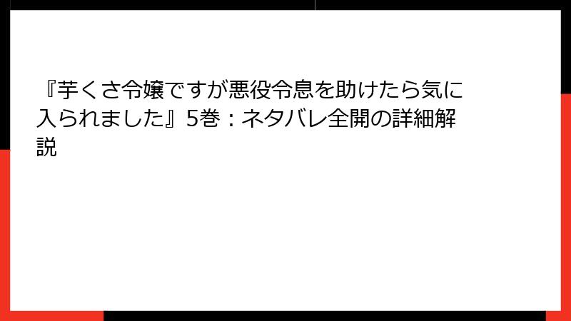 『芋くさ令嬢ですが悪役令息を助けたら気に入られました』5巻：ネタバレ全開の詳細解説