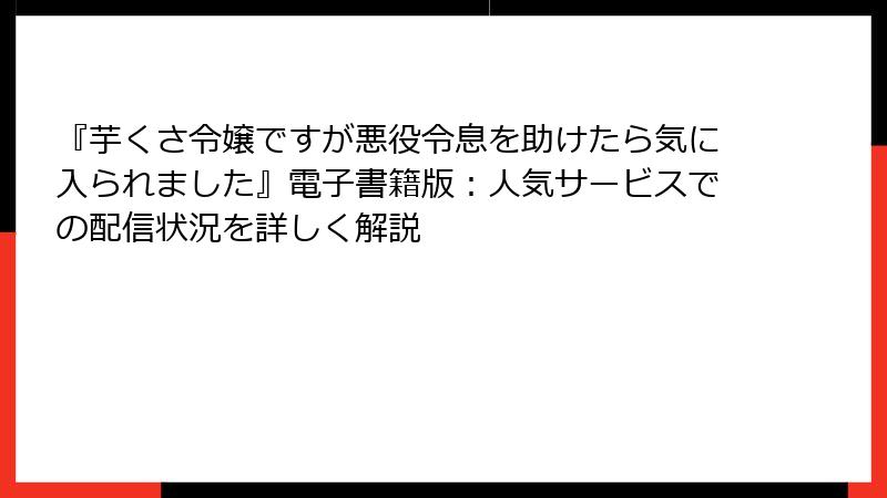 『芋くさ令嬢ですが悪役令息を助けたら気に入られました』電子書籍版：人気サービスでの配信状況を詳しく解説