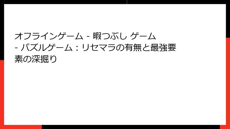 オフラインゲーム - 暇つぶし ゲーム - パズルゲーム：リセマラの有無と最強要素の深掘り