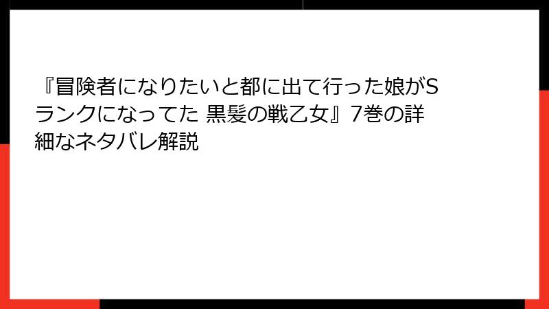 『冒険者になりたいと都に出て行った娘がSランクになってた 黒髪の戦乙女』7巻の詳細なネタバレ解説