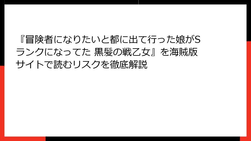 『冒険者になりたいと都に出て行った娘がSランクになってた 黒髪の戦乙女』を海賊版サイトで読むリスクを徹底解説