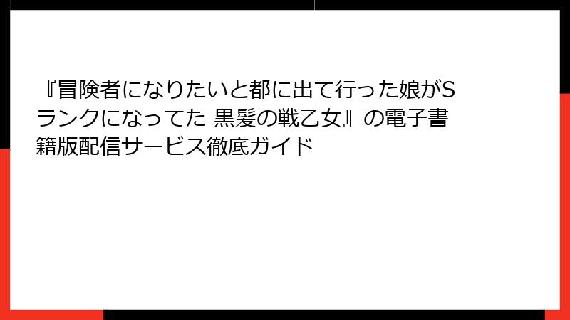 『冒険者になりたいと都に出て行った娘がSランクになってた 黒髪の戦乙女』の電子書籍版配信サービス徹底ガイド