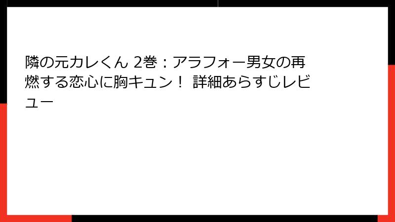 隣の元カレくん 2巻:アラフォー男女の再燃する恋心に胸キュン! 詳細あらすじレビュー