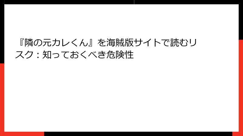 『隣の元カレくん』を海賊版サイトで読むリスク:知っておくべき危険性
