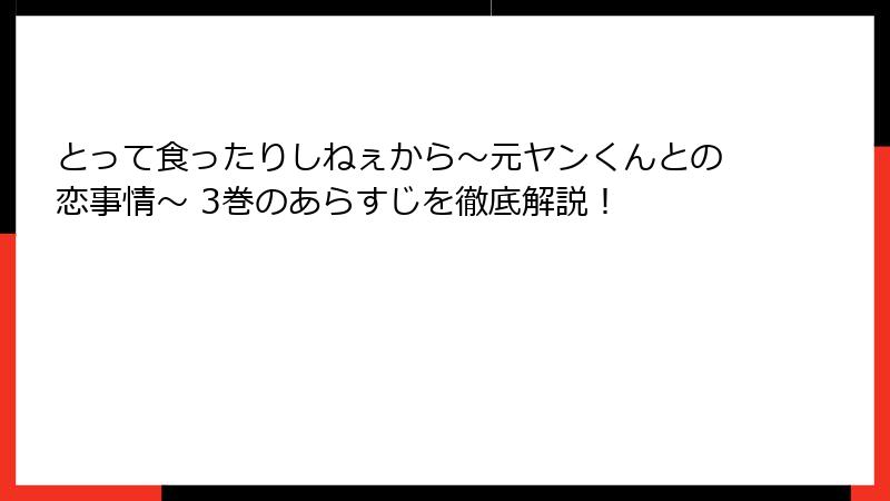 とって食ったりしねぇから～元ヤンくんとの恋事情～ 3巻のあらすじを徹底解説！
