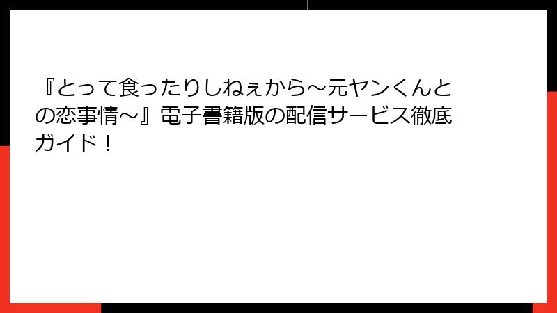 『とって食ったりしねぇから～元ヤンくんとの恋事情～』電子書籍版の配信サービス徹底ガイド！