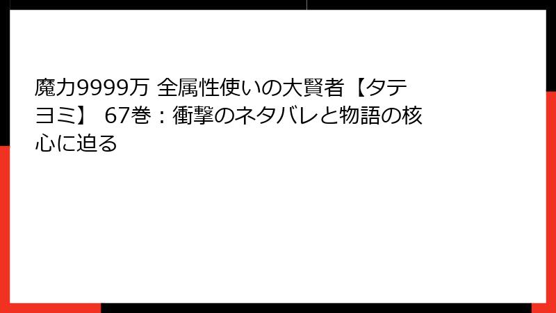 魔力9999万 全属性使いの大賢者【タテヨミ】 67巻:衝撃のネタバレと物語の核心に迫る