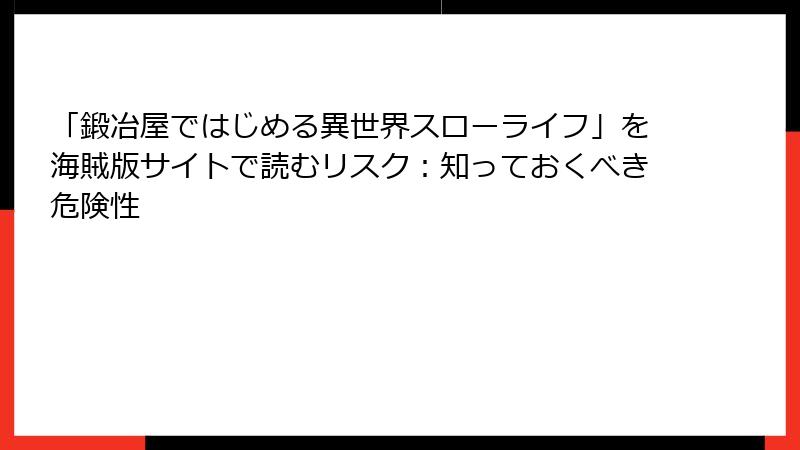 「鍛冶屋ではじめる異世界スローライフ」を海賊版サイトで読むリスク:知っておくべき危険性