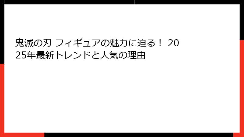鬼滅の刃 フィギュアの魅力に迫る！ 2025年最新トレンドと人気の理由