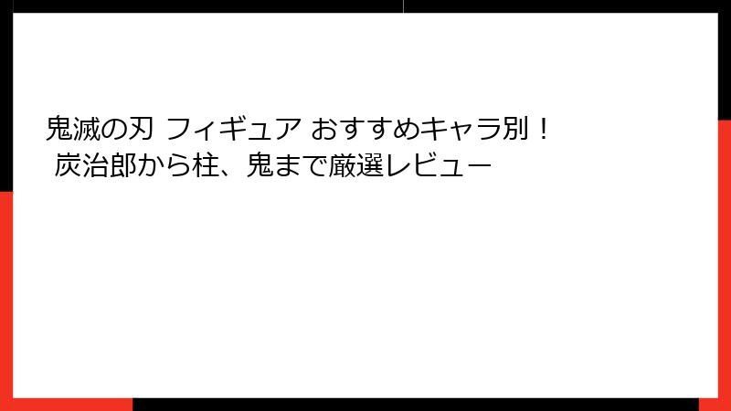 鬼滅の刃 フィギュア おすすめキャラ別！ 炭治郎から柱、鬼まで厳選レビュー