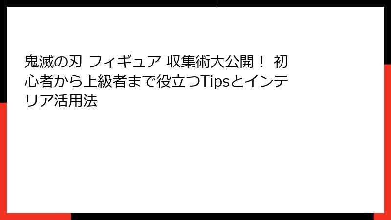 鬼滅の刃 フィギュア 収集術大公開！ 初心者から上級者まで役立つTipsとインテリア活用法