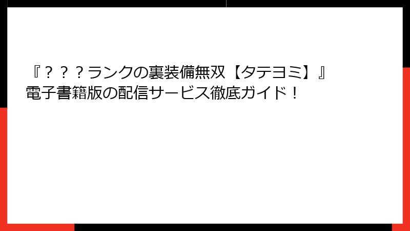 『？？？ランクの裏装備無双【タテヨミ】』電子書籍版の配信サービス徹底ガイド！