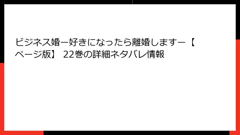 ビジネス婚ー好きになったら離婚しますー【ページ版】 22巻の詳細ネタバレ情報