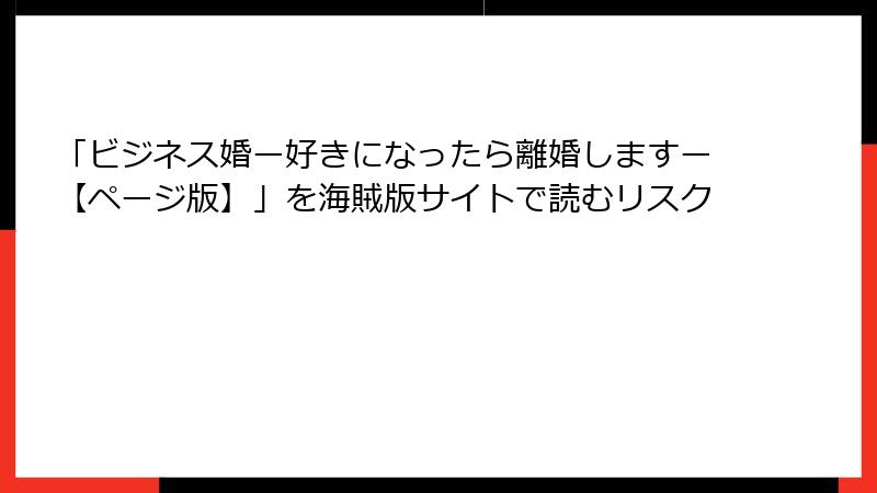 「ビジネス婚ー好きになったら離婚しますー【ページ版】」を海賊版サイトで読むリスク