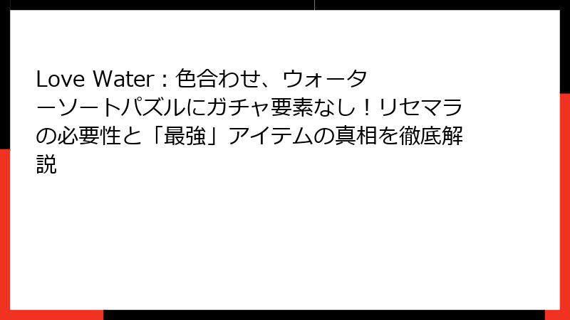 Love Water：色合わせ、ウォーターソートパズルにガチャ要素なし！リセマラの必要性と「最強」アイテムの真相を徹底解説
