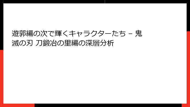 遊郭編の次で輝くキャラクターたち – 鬼滅の刃 刀鍛冶の里編の深層分析