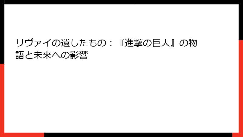 リヴァイの遺したもの：『進撃の巨人』の物語と未来への影響