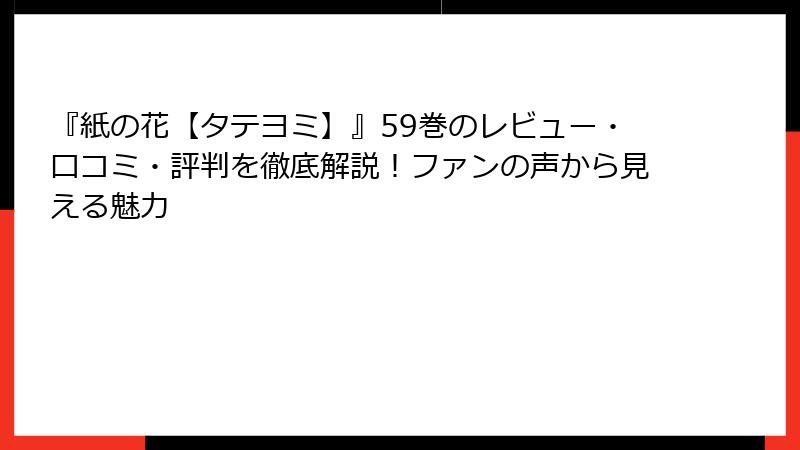 『紙の花【タテヨミ】』59巻のレビュー・口コミ・評判を徹底解説！ファンの声から見える魅力