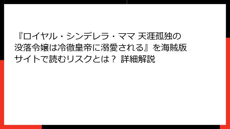 『ロイヤル・シンデレラ・ママ 天涯孤独の没落令嬢は冷徹皇帝に溺愛される』を海賊版サイトで読むリスクとは？ 詳細解説