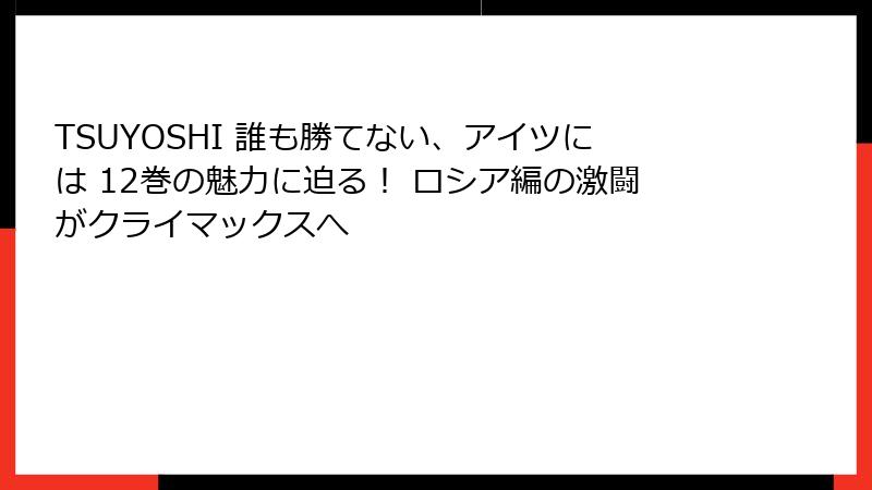 TSUYOSHI 誰も勝てない、アイツには 12巻の魅力に迫る！ ロシア編の激闘がクライマックスへ