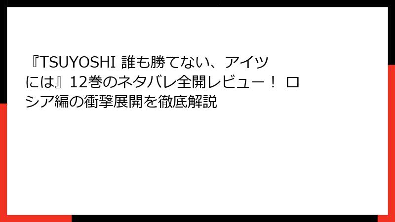 『TSUYOSHI 誰も勝てない、アイツには』12巻のネタバレ全開レビュー！ ロシア編の衝撃展開を徹底解説