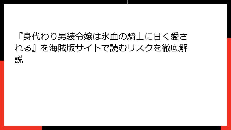 『身代わり男装令嬢は氷血の騎士に甘く愛される』を海賊版サイトで読むリスクを徹底解説