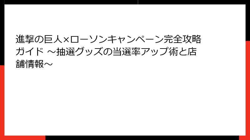 進撃の巨人×ローソンキャンペーン完全攻略ガイド ～抽選グッズの当選率アップ術と店舗情報～