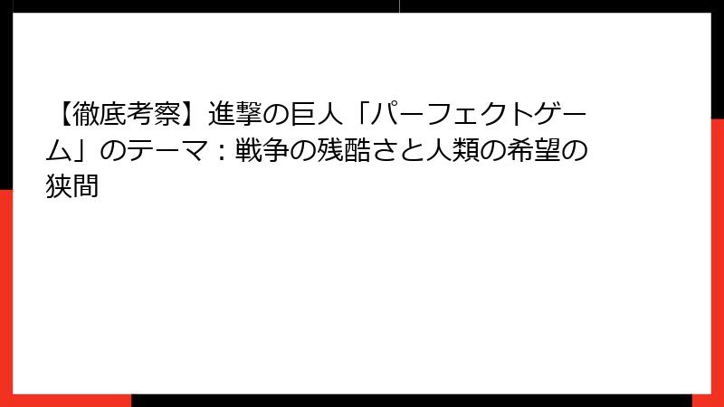 【徹底考察】進撃の巨人「パーフェクトゲーム」のテーマ:戦争の残酷さと人類の希望の狭間