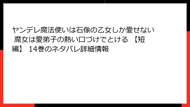 ヤンデレ魔法使いは石像の乙女しか愛せない 魔女は愛弟子の熱い口づけでとける 【短編】 14巻のネタバレ詳細情報