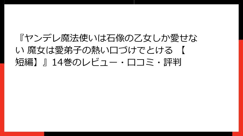 『ヤンデレ魔法使いは石像の乙女しか愛せない 魔女は愛弟子の熱い口づけでとける 【短編】』14巻のレビュー・口コミ・評判