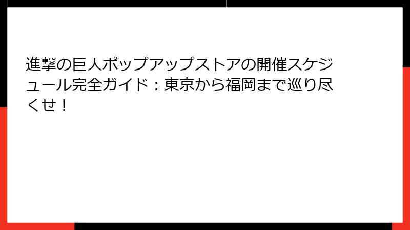 進撃の巨人ポップアップストアの開催スケジュール完全ガイド：東京から福岡まで巡り尽くせ！