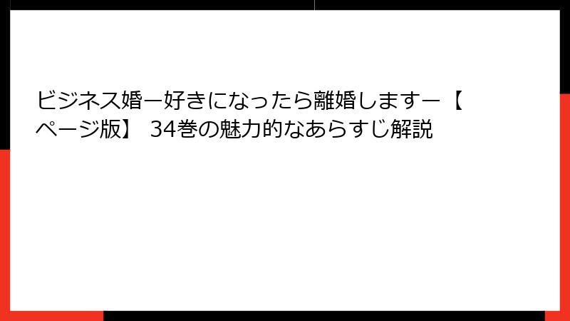 ビジネス婚ー好きになったら離婚しますー【ページ版】 34巻の魅力的なあらすじ解説