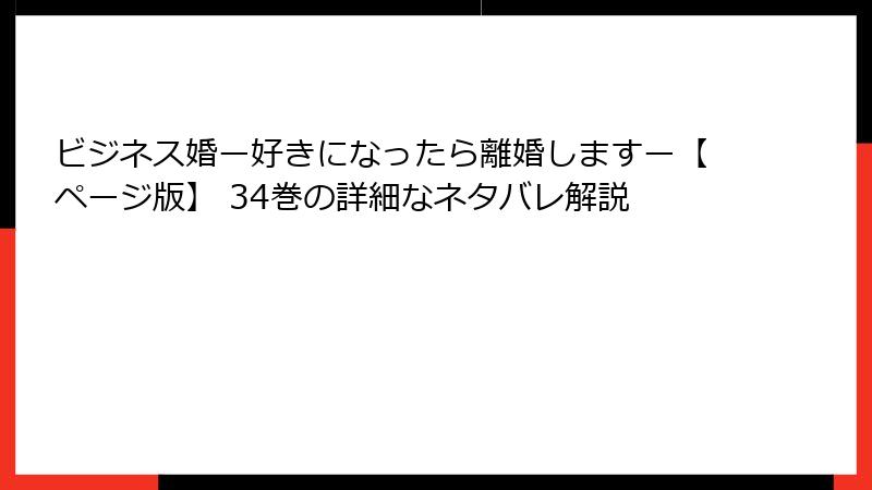 ビジネス婚ー好きになったら離婚しますー【ページ版】 34巻の詳細なネタバレ解説